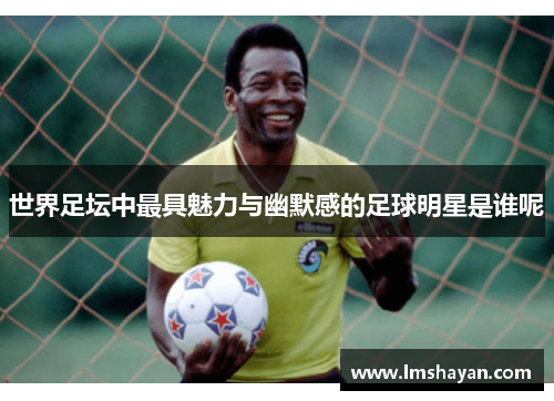 世界足坛中最具魅力与幽默感的足球明星是谁呢