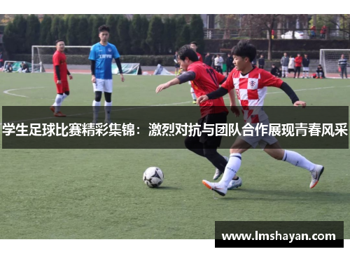 学生足球比赛精彩集锦：激烈对抗与团队合作展现青春风采