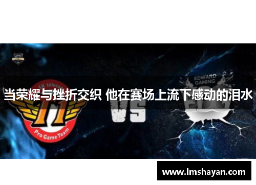 当荣耀与挫折交织 他在赛场上流下感动的泪水