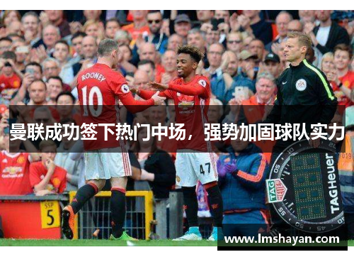 曼联成功签下热门中场，强势加固球队实力