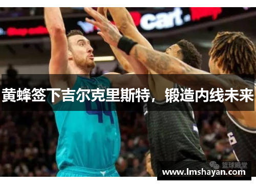 黄蜂签下吉尔克里斯特，锻造内线未来