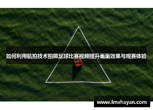 如何利用航拍技术拍摄足球比赛视频提升画面效果与观赛体验